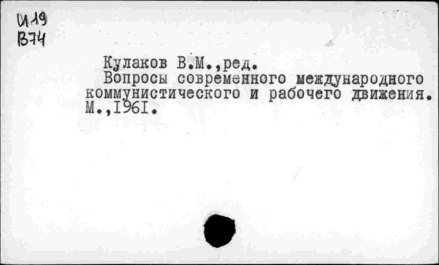 ﻿
Кулаков В.М.,ред.
Вопросы современного международного коммунистического и рабочего движения. М.,1961.